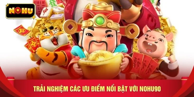 Trải nghiệm các ưu điểm nổi bật với nohu90